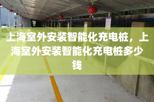上海室外安装智能化充电桩，上海室外安装智能化充电桩多少钱