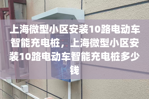 上海微型小区安装10路电动车智能充电桩，上海微型小区安装10路电动车智能充电桩多少钱