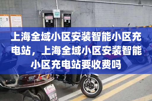上海全域小区安装智能小区充电站，上海全域小区安装智能小区充电站要收费吗
