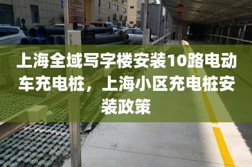 上海全域写字楼安装10路电动车充电桩，上海小区充电桩安装政策