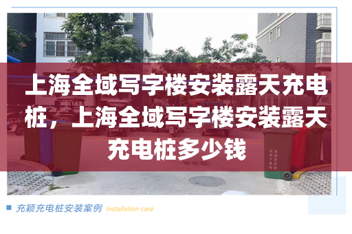上海全域写字楼安装露天充电桩，上海全域写字楼安装露天充电桩多少钱