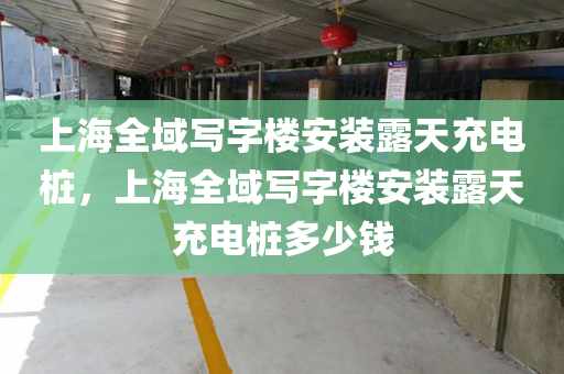 上海全域写字楼安装露天充电桩，上海全域写字楼安装露天充电桩多少钱