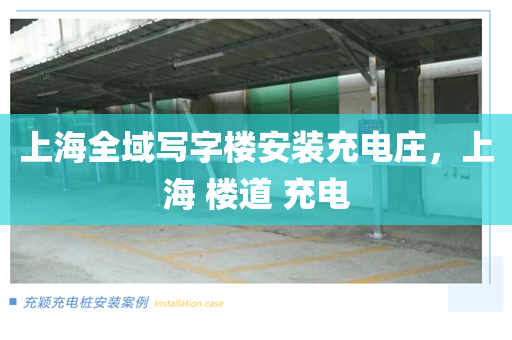 上海全域写字楼安装充电庄，上海 楼道 充电