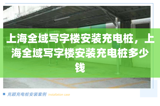 上海全域写字楼安装充电桩，上海全域写字楼安装充电桩多少钱