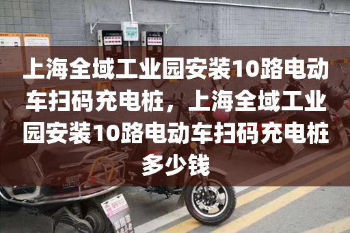 上海全域工业园安装10路电动车扫码充电桩，上海全域工业园安装10路电动车扫码充电桩多少钱