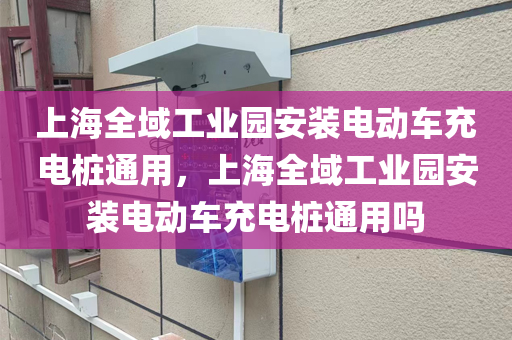 上海全域工业园安装电动车充电桩通用，上海全域工业园安装电动车充电桩通用吗