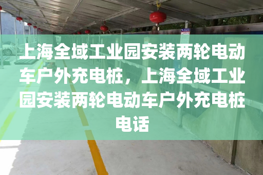 上海全域工业园安装两轮电动车户外充电桩，上海全域工业园安装两轮电动车户外充电桩电话