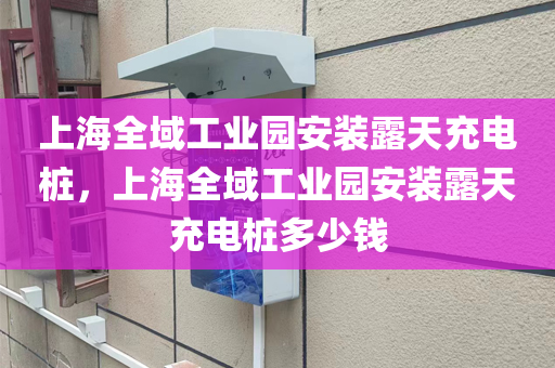 上海全域工业园安装露天充电桩，上海全域工业园安装露天充电桩多少钱