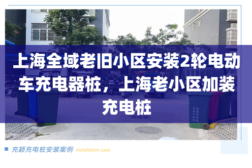 上海全域老旧小区安装2轮电动车充电器桩，上海老小区加装充电桩