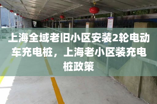 上海全域老旧小区安装2轮电动车充电桩，上海老小区装充电桩政策