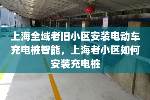 上海全域老旧小区安装电动车充电桩智能，上海老小区如何安装充电桩