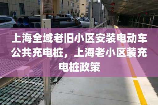 上海全域老旧小区安装电动车公共充电桩，上海老小区装充电桩政策