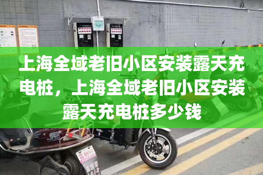 上海全域老旧小区安装露天充电桩，上海全域老旧小区安装露天充电桩多少钱