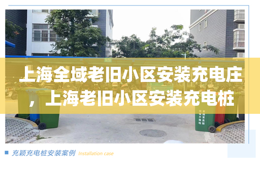 上海全域老旧小区安装充电庄，上海老旧小区安装充电桩
