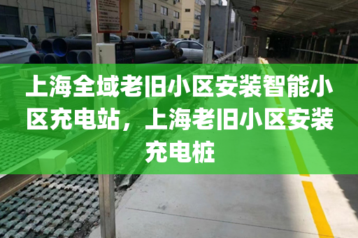 上海全域老旧小区安装智能小区充电站，上海老旧小区安装充电桩
