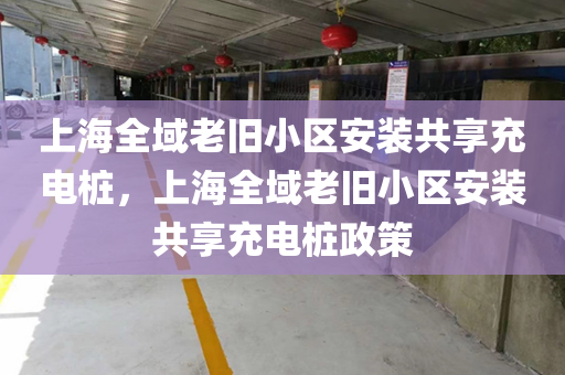 上海全域老旧小区安装共享充电桩，上海全域老旧小区安装共享充电桩政策