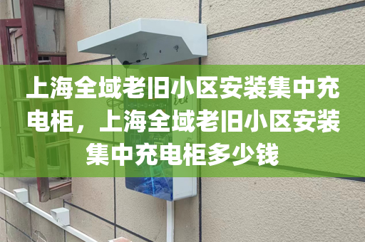 上海全域老旧小区安装集中充电柜，上海全域老旧小区安装集中充电柜多少钱