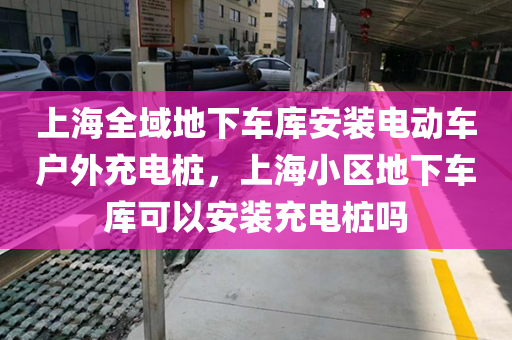 上海全域地下车库安装电动车户外充电桩，上海小区地下车库可以安装充电桩吗