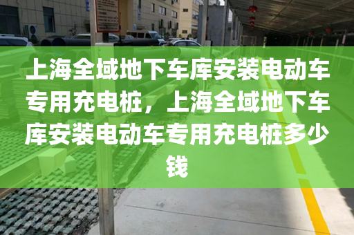 上海全域地下车库安装电动车专用充电桩，上海全域地下车库安装电动车专用充电桩多少钱