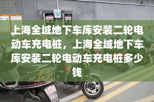 上海全域地下车库安装二轮电动车充电桩，上海全域地下车库安装二轮电动车充电桩多少钱