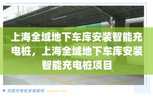 上海全域地下车库安装智能充电桩，上海全域地下车库安装智能充电桩项目