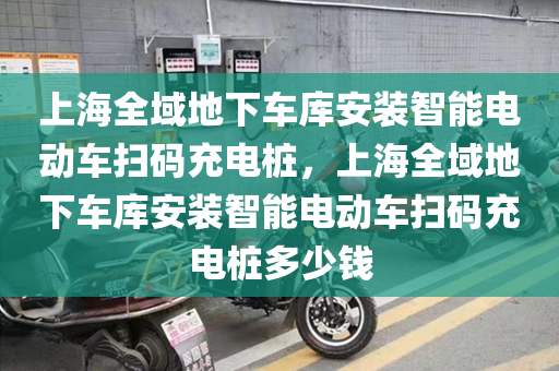 上海全域地下车库安装智能电动车扫码充电桩，上海全域地下车库安装智能电动车扫码充电桩多少钱