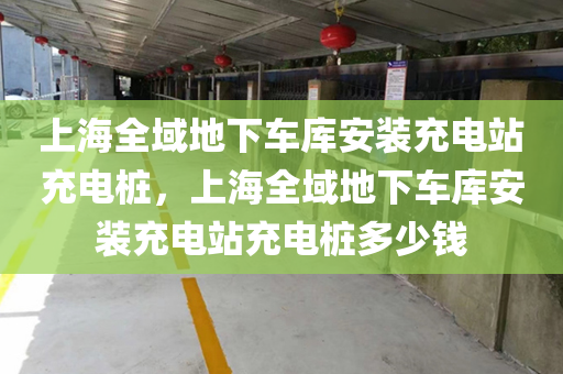 上海全域地下车库安装充电站充电桩，上海全域地下车库安装充电站充电桩多少钱