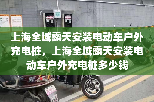 上海全域露天安装电动车户外充电桩，上海全域露天安装电动车户外充电桩多少钱
