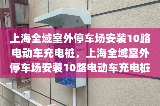 上海全域室外停车场安装10路电动车充电桩，上海全域室外停车场安装10路电动车充电桩
