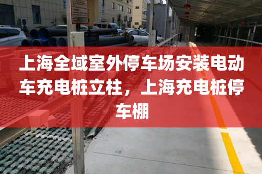 上海全域室外停车场安装电动车充电桩立柱，上海充电桩停车棚