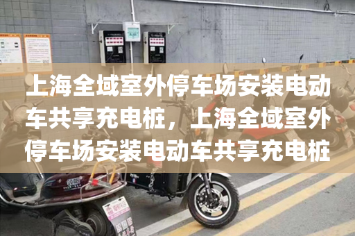 上海全域室外停车场安装电动车共享充电桩，上海全域室外停车场安装电动车共享充电桩