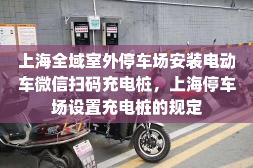 上海全域室外停车场安装电动车微信扫码充电桩，上海停车场设置充电桩的规定