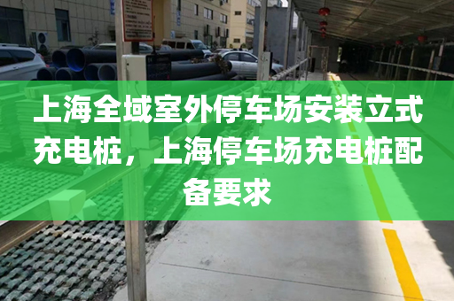 上海全域室外停车场安装立式充电桩，上海停车场充电桩配备要求