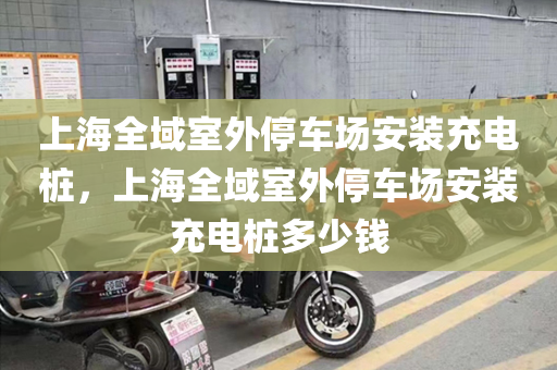 上海全域室外停车场安装充电桩，上海全域室外停车场安装充电桩多少钱