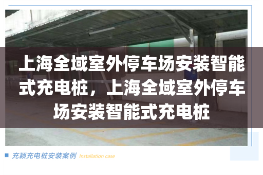 上海全域室外停车场安装智能式充电桩，上海全域室外停车场安装智能式充电桩