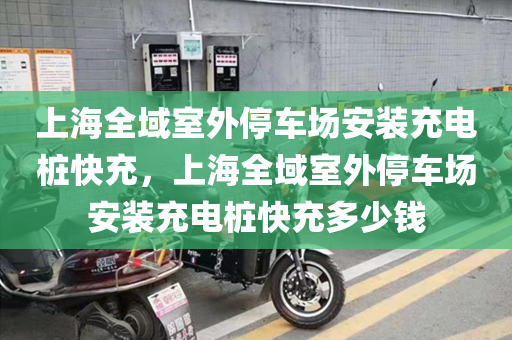 上海全域室外停车场安装充电桩快充，上海全域室外停车场安装充电桩快充多少钱