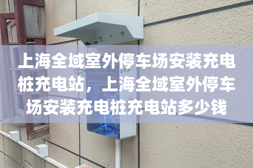 上海全域室外停车场安装充电桩充电站，上海全域室外停车场安装充电桩充电站多少钱