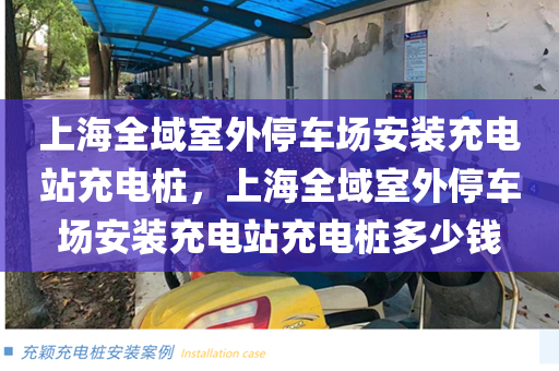 上海全域室外停车场安装充电站充电桩，上海全域室外停车场安装充电站充电桩多少钱