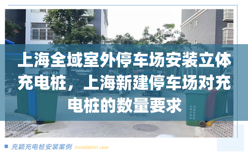 上海全域室外停车场安装立体充电桩，上海新建停车场对充电桩的数量要求