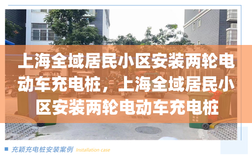 上海全域居民小区安装两轮电动车充电桩，上海全域居民小区安装两轮电动车充电桩