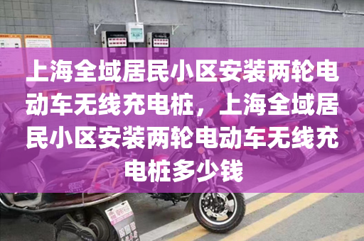 上海全域居民小区安装两轮电动车无线充电桩，上海全域居民小区安装两轮电动车无线充电桩多少钱