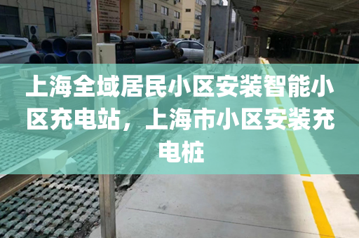 上海全域居民小区安装智能小区充电站，上海市小区安装充电桩