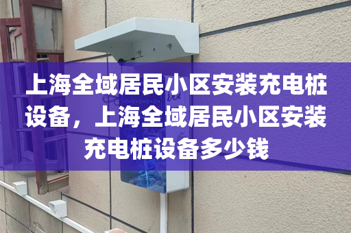 上海全域居民小区安装充电桩设备，上海全域居民小区安装充电桩设备多少钱
