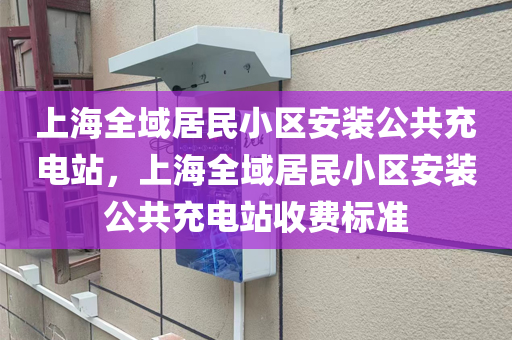 上海全域居民小区安装公共充电站，上海全域居民小区安装公共充电站收费标准