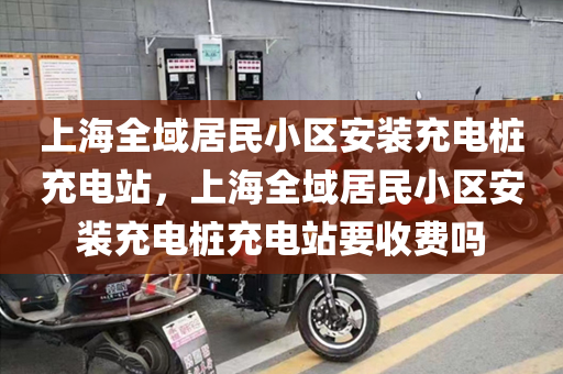 上海全域居民小区安装充电桩充电站，上海全域居民小区安装充电桩充电站要收费吗
