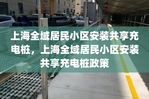 上海全域居民小区安装共享充电桩，上海全域居民小区安装共享充电桩政策
