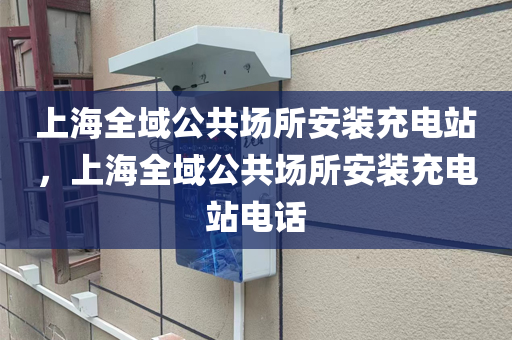 上海全域公共场所安装充电站，上海全域公共场所安装充电站电话