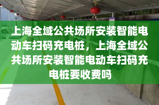 上海全域公共场所安装智能电动车扫码充电桩，上海全域公共场所安装智能电动车扫码充电桩要收费吗