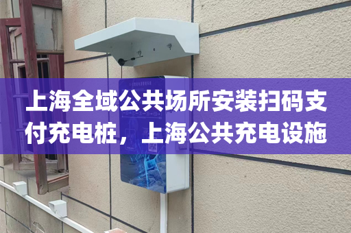 上海全域公共场所安装扫码支付充电桩，上海公共充电设施