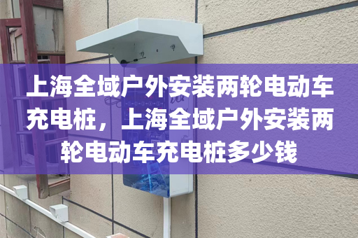上海全域户外安装两轮电动车充电桩，上海全域户外安装两轮电动车充电桩多少钱